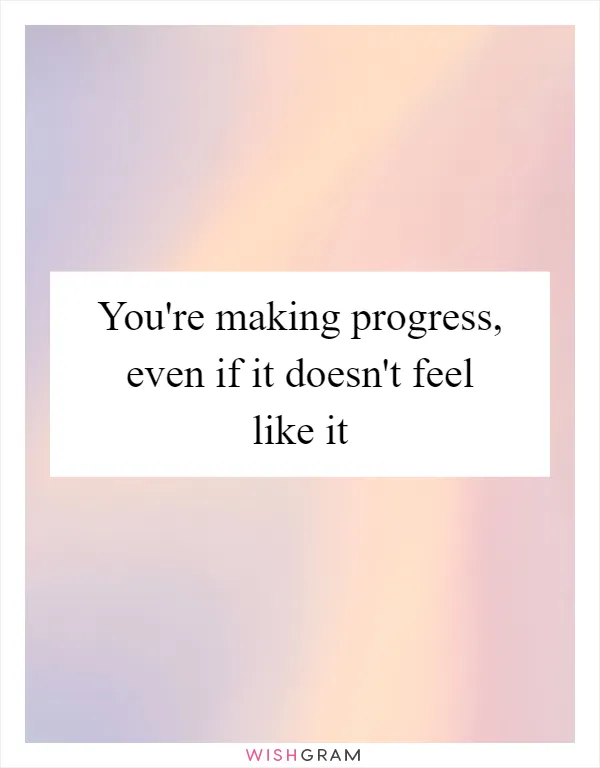 You're making progress, even if it doesn't feel like it