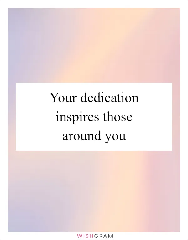 Your dedication inspires those around you