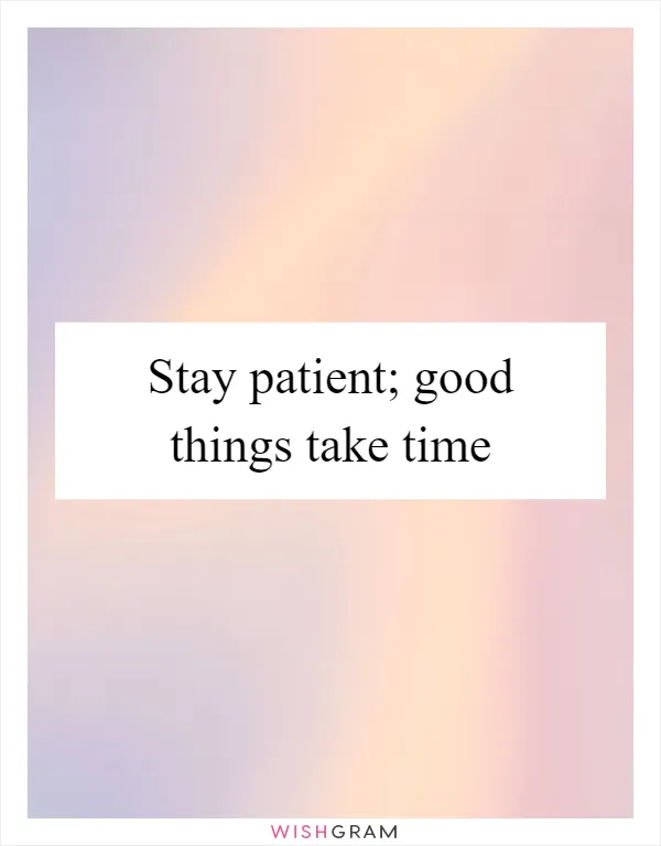 Stay patient; good things take time