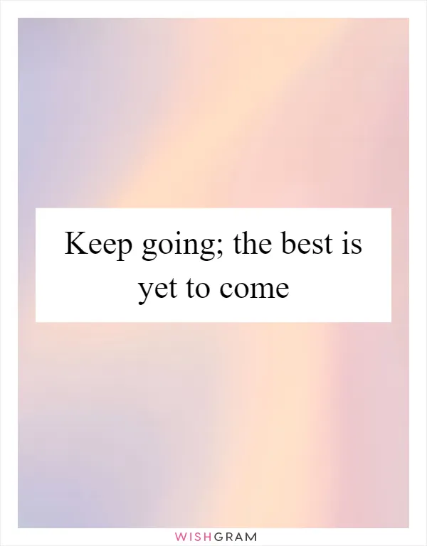 Keep going; the best is yet to come