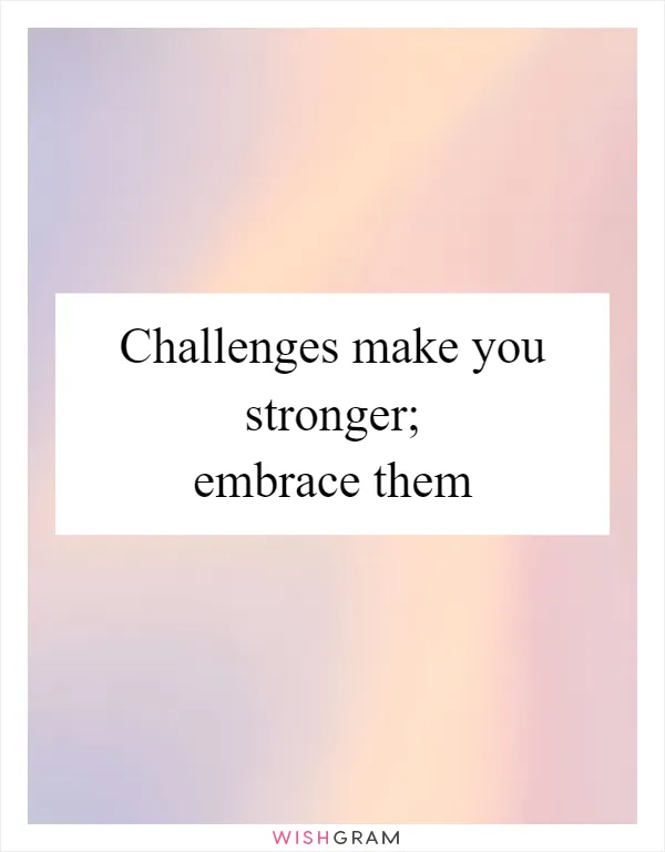 Challenges make you stronger; embrace them