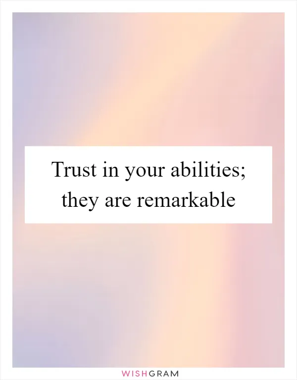 Trust in your abilities; they are remarkable