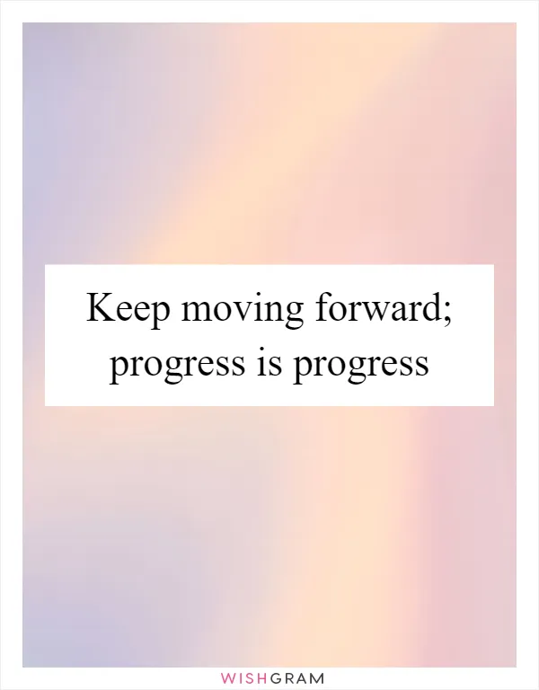 Keep moving forward; progress is progress