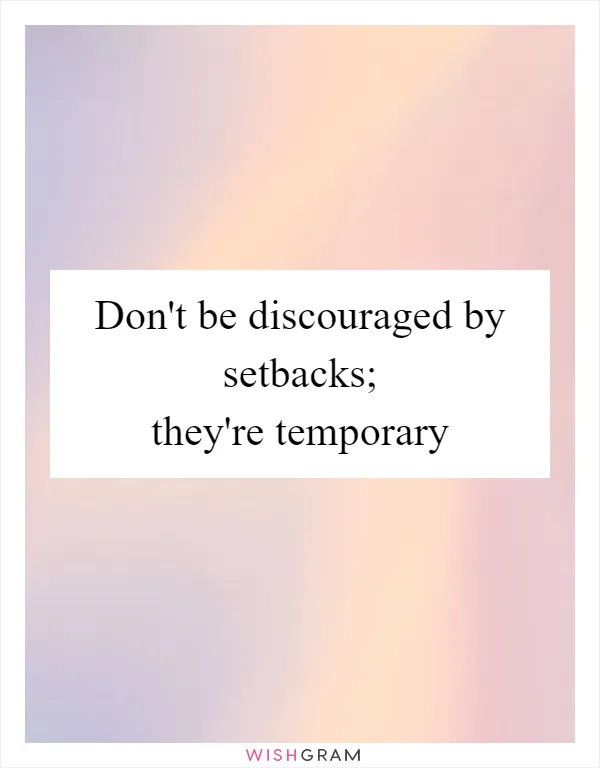Don't be discouraged by setbacks; they're temporary