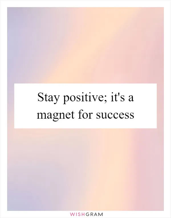 Stay positive; it's a magnet for success