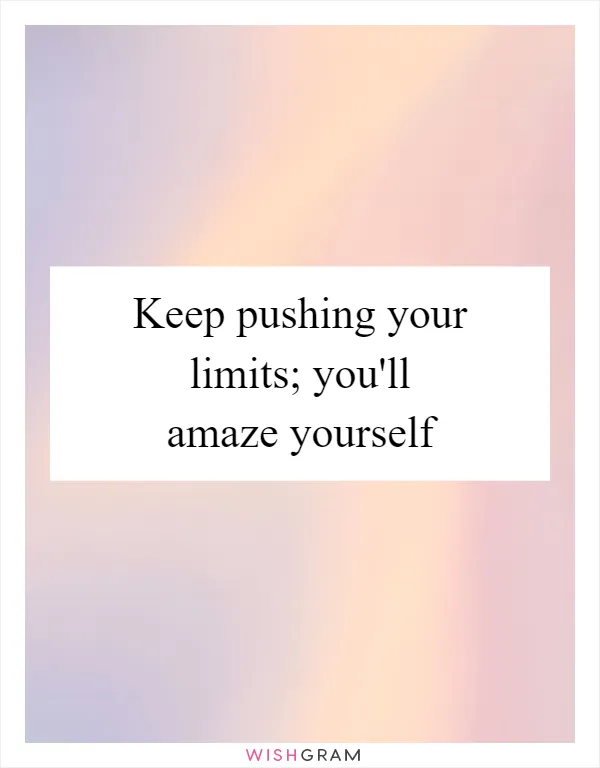 Keep pushing your limits; you'll amaze yourself