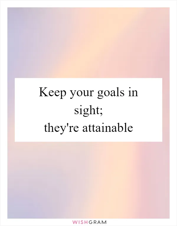 Keep your goals in sight; they're attainable