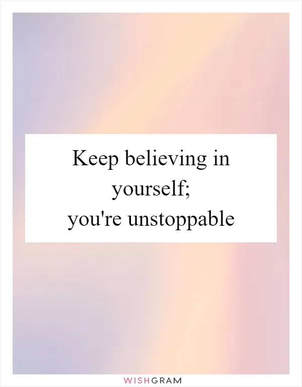 Keep believing in yourself; you're unstoppable