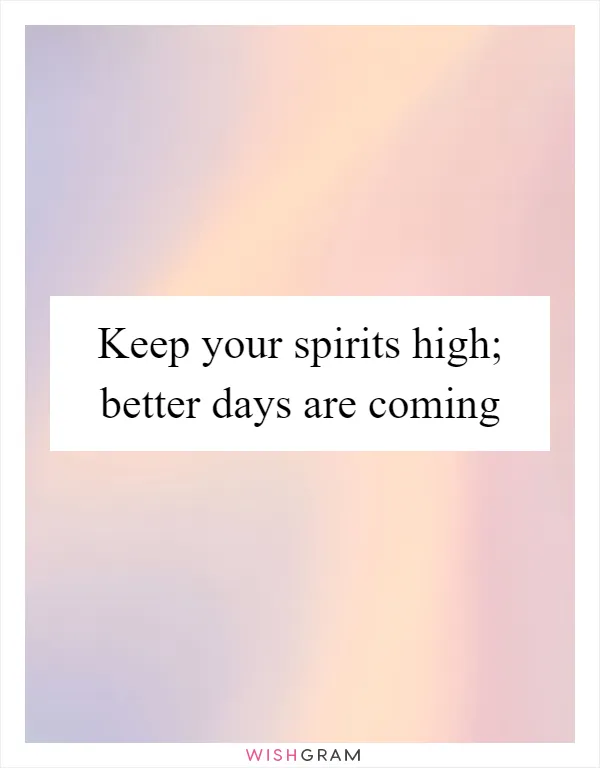 Keep your spirits high; better days are coming
