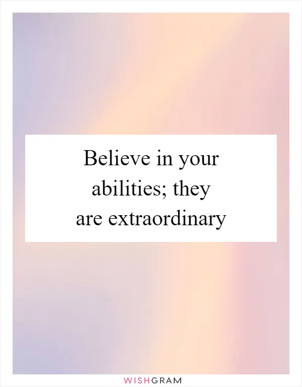 Believe in your abilities; they are extraordinary