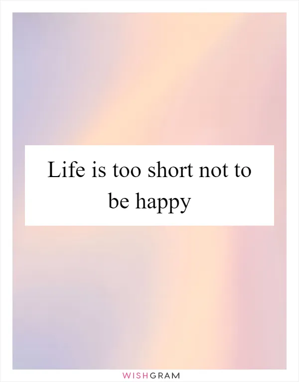 Life is too short not to be happy