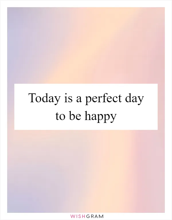Today is a perfect day to be happy