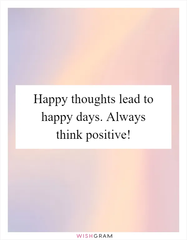 Happy thoughts lead to happy days. Always think positive!