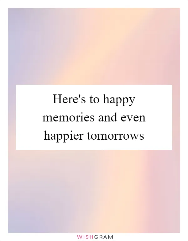 Here's to happy memories and even happier tomorrows