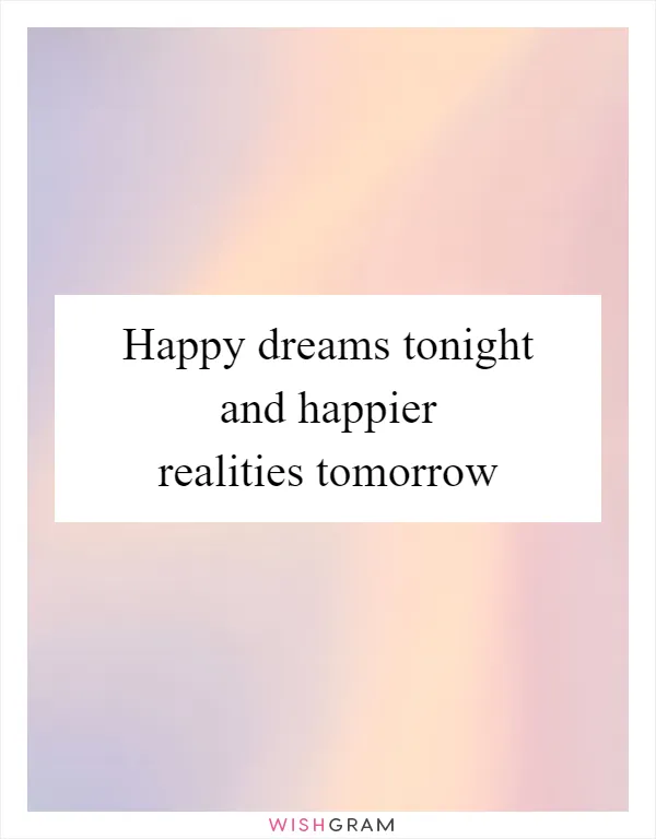 Happy dreams tonight and happier realities tomorrow