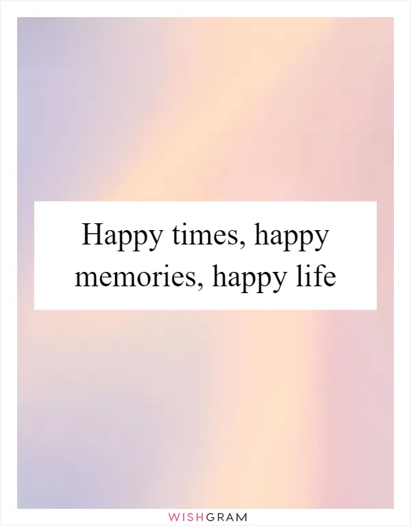 Happy times, happy memories, happy life