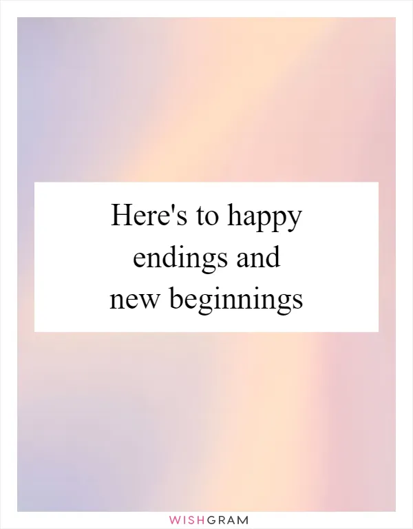 Here's to happy endings and new beginnings