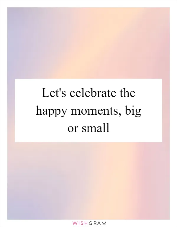 Let's celebrate the happy moments, big or small