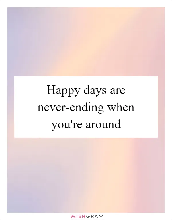 Happy days are never-ending when you're around