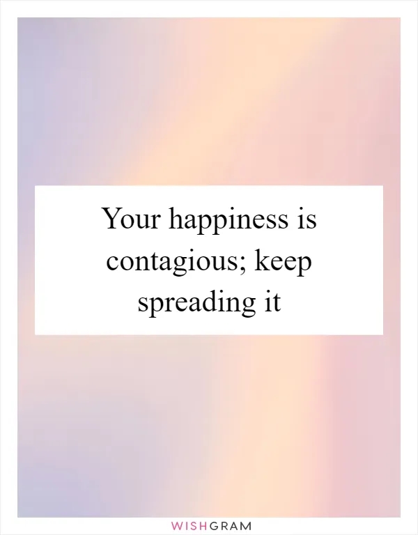 Your happiness is contagious; keep spreading it
