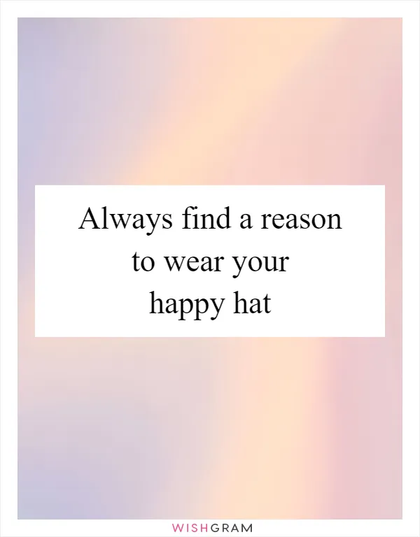 Always find a reason to wear your happy hat