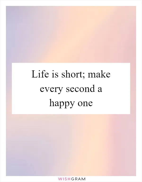Life is short; make every second a happy one