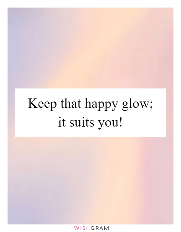 Keep that happy glow; it suits you!