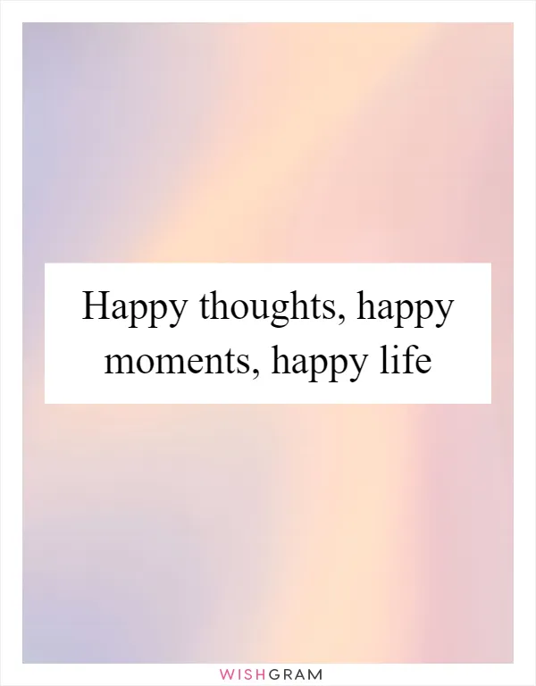Happy thoughts, happy moments, happy life