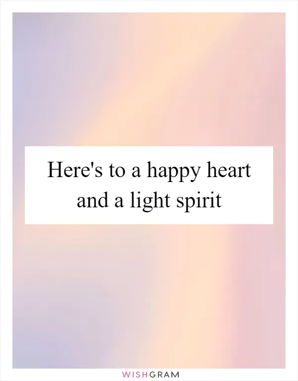 Here's to a happy heart and a light spirit