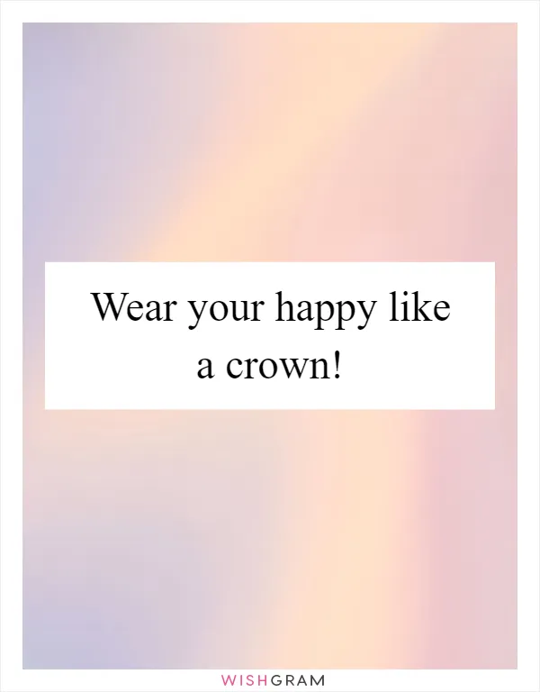 Wear your happy like a crown!