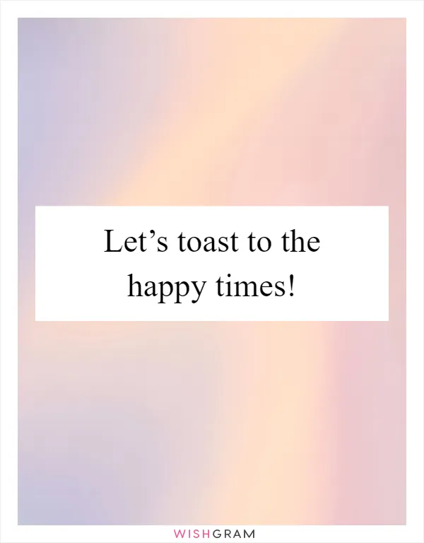 Let’s toast to the happy times!