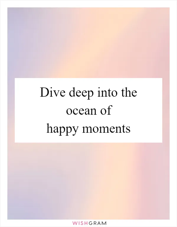Dive deep into the ocean of happy moments