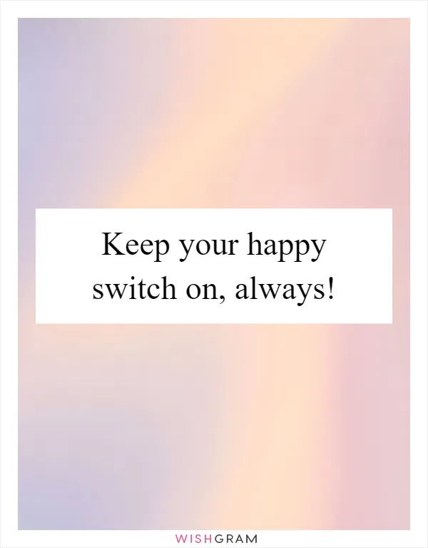 Keep your happy switch on, always!