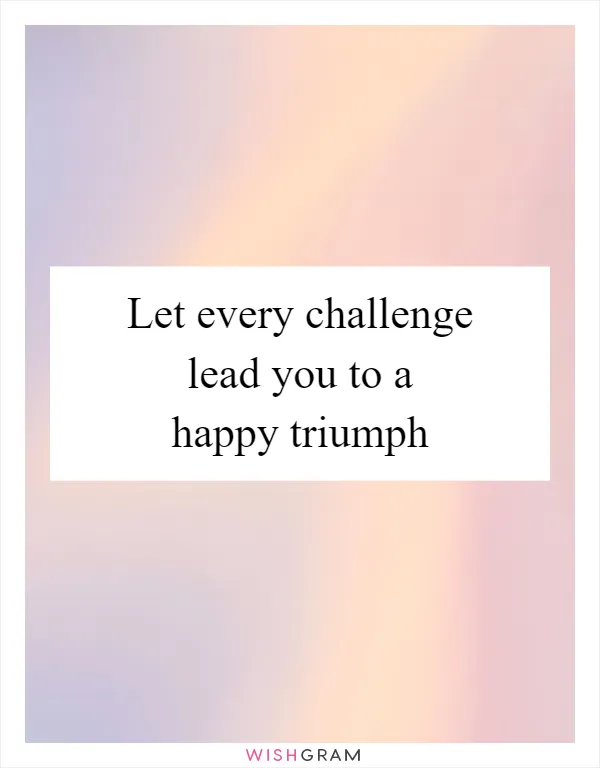 Let every challenge lead you to a happy triumph