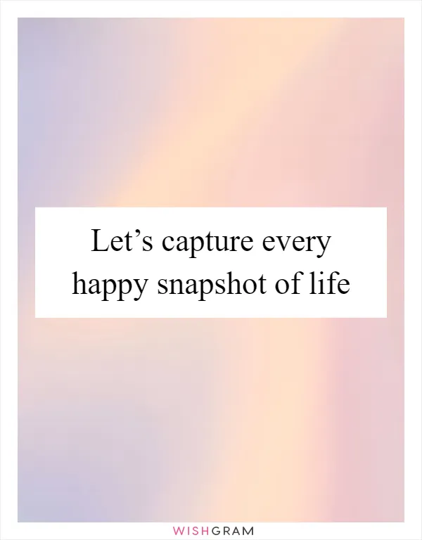 Let’s capture every happy snapshot of life