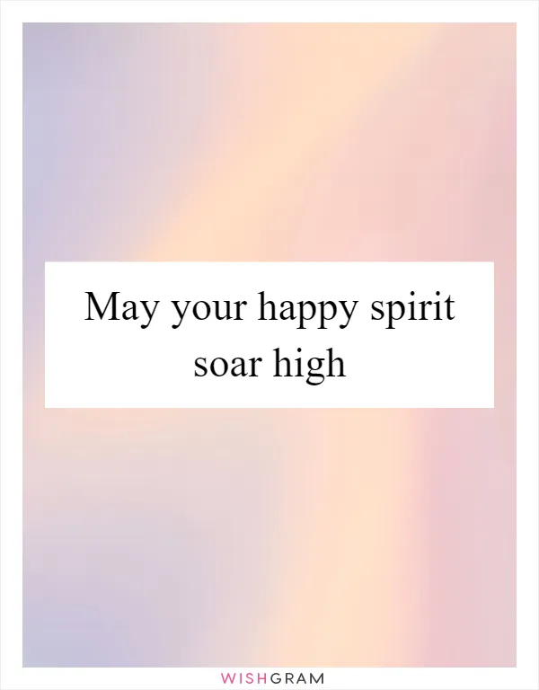 May your happy spirit soar high