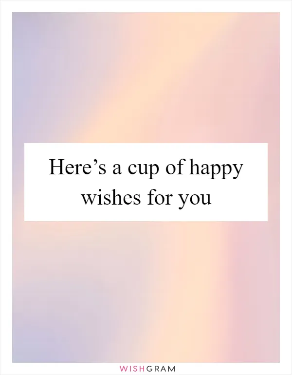 Here’s a cup of happy wishes for you