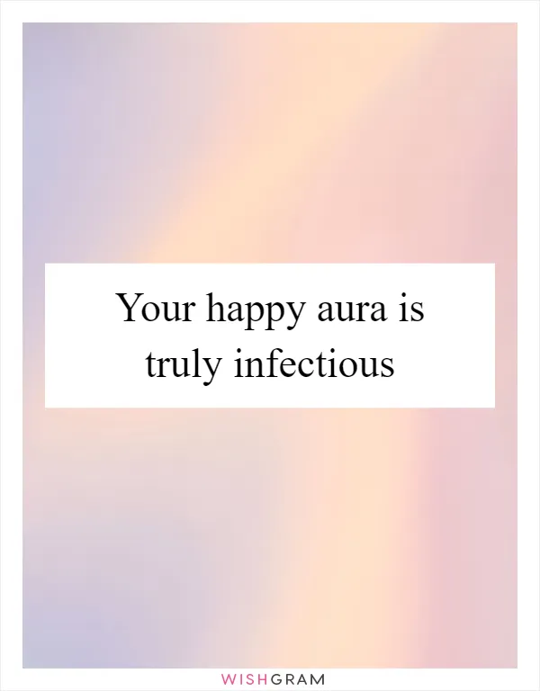 Your happy aura is truly infectious