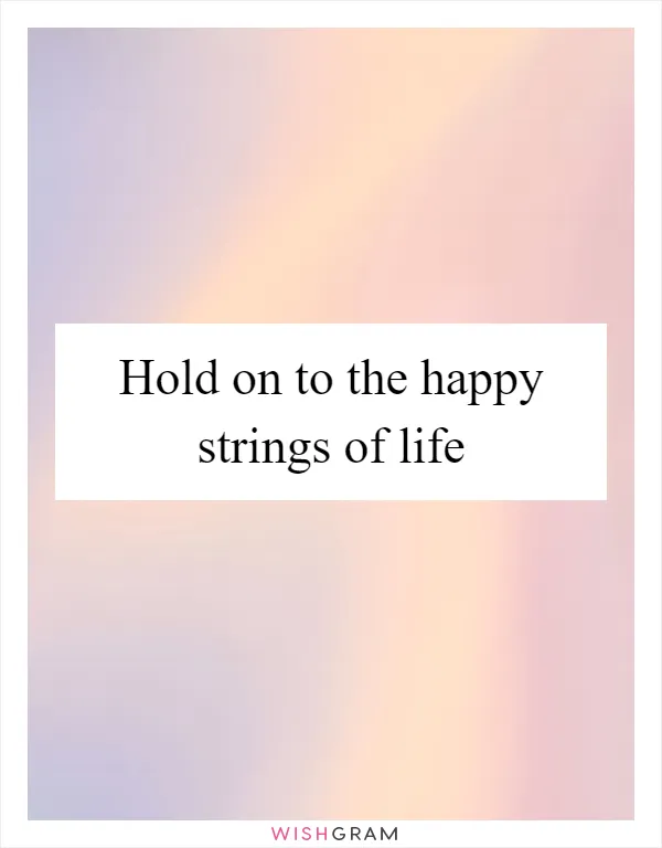 Hold on to the happy strings of life