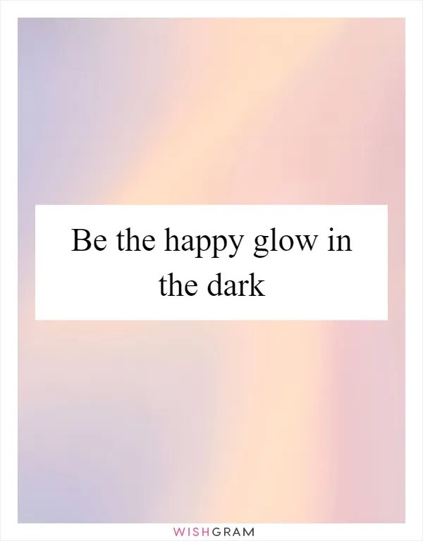 Be the happy glow in the dark