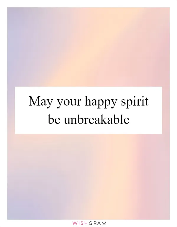 May your happy spirit be unbreakable