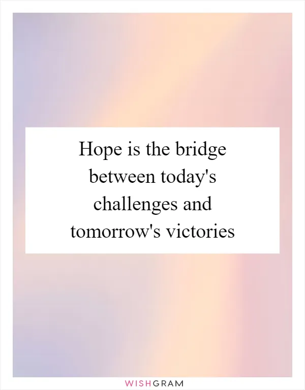 Hope is the bridge between today's challenges and tomorrow's victories