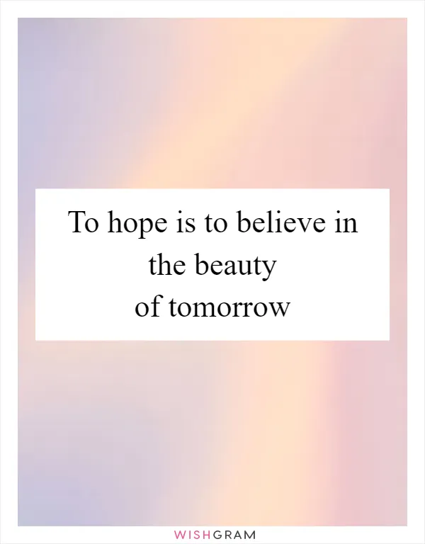 To hope is to believe in the beauty of tomorrow