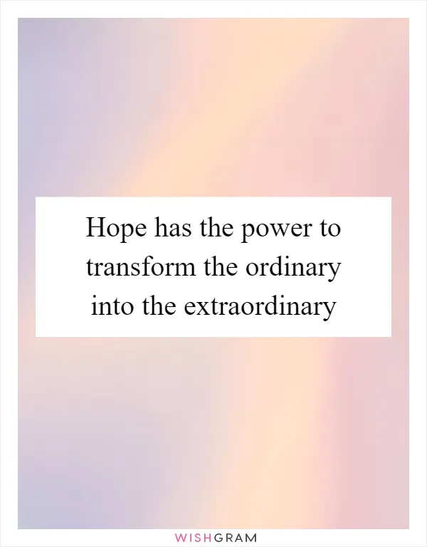 Hope has the power to transform the ordinary into the extraordinary