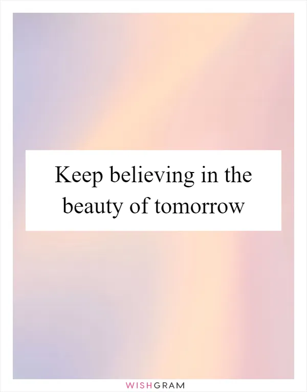 Keep believing in the beauty of tomorrow