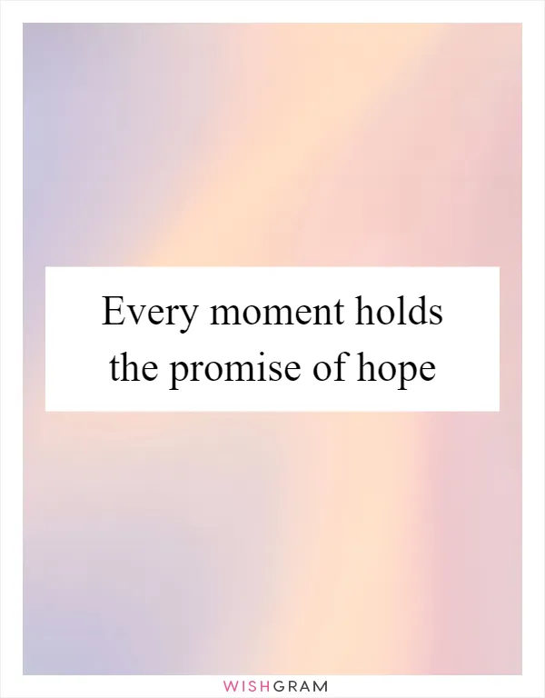 Every moment holds the promise of hope