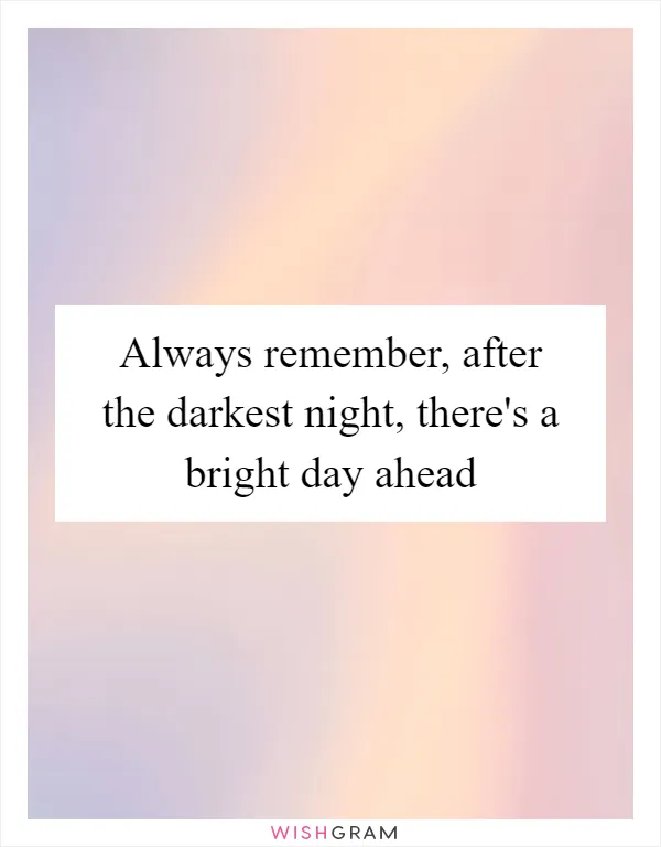 Always remember, after the darkest night, there's a bright day ahead