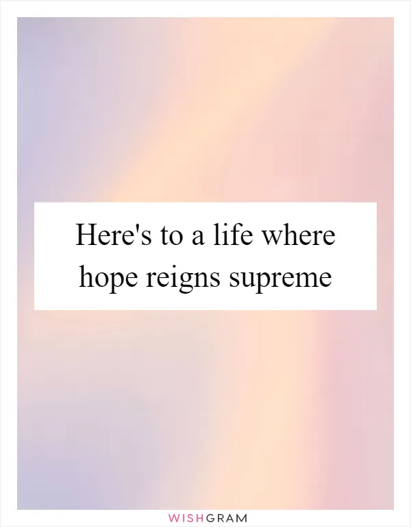 Here's to a life where hope reigns supreme