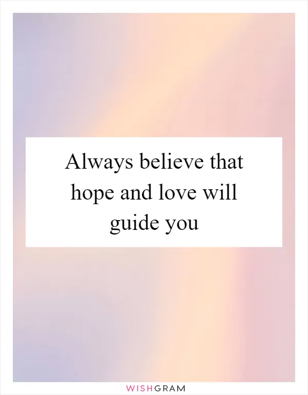 Always believe that hope and love will guide you