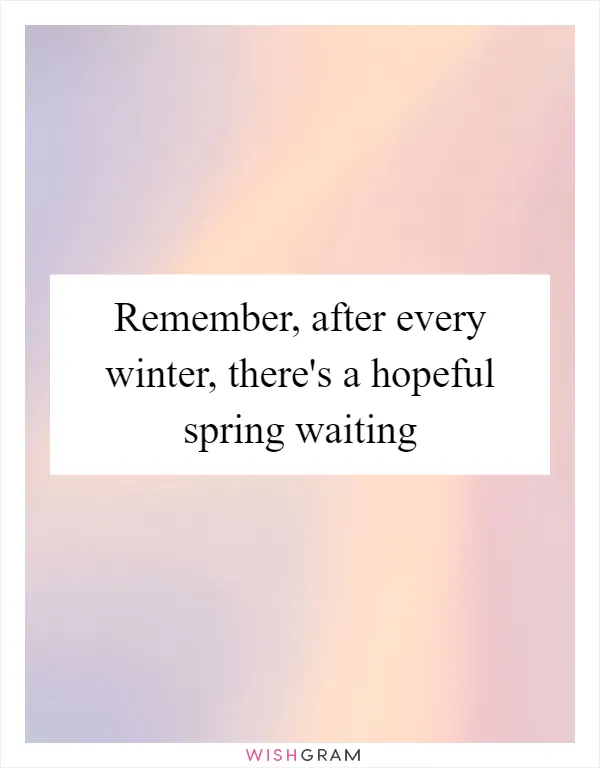 Remember, after every winter, there's a hopeful spring waiting